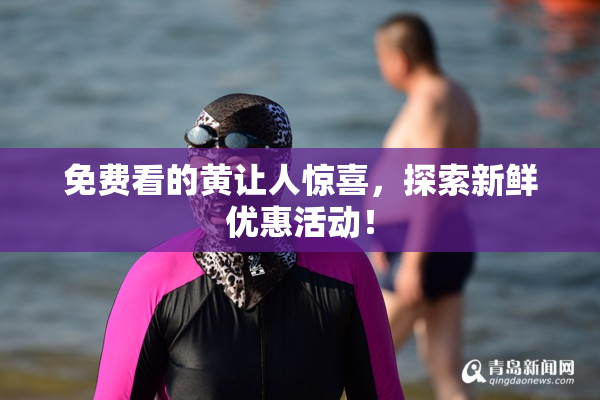 免费看的黄让人惊喜，探索新鲜优惠活动！
