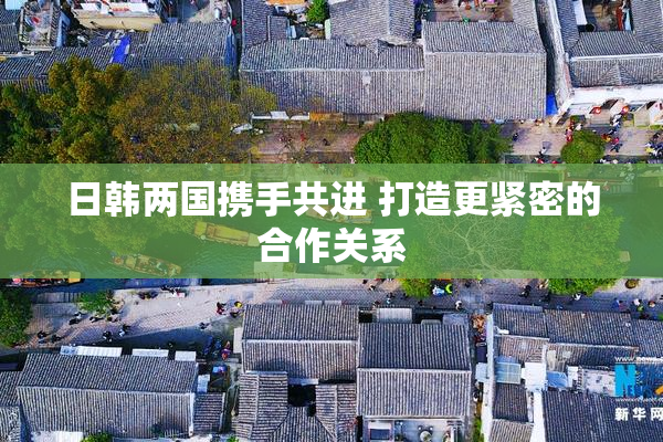 日韩两国携手共进 打造更紧密的合作关系