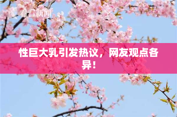 性巨大乳引发热议，网友观点各异！