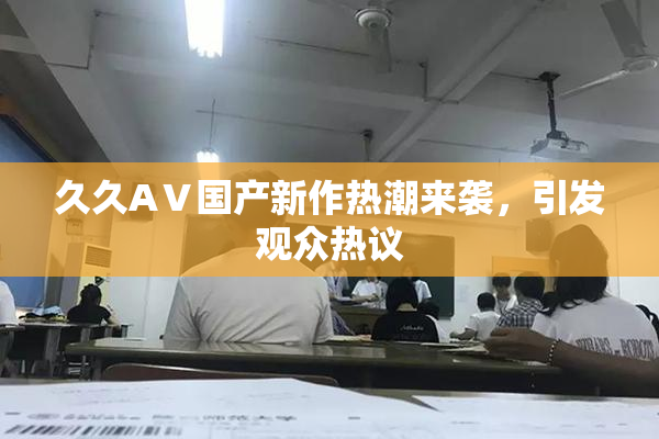 久久AⅤ国产新作热潮来袭，引发观众热议