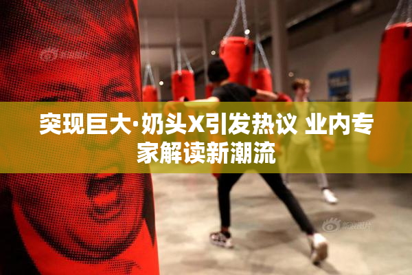 突现巨大·奶头X引发热议 业内专家解读新潮流
