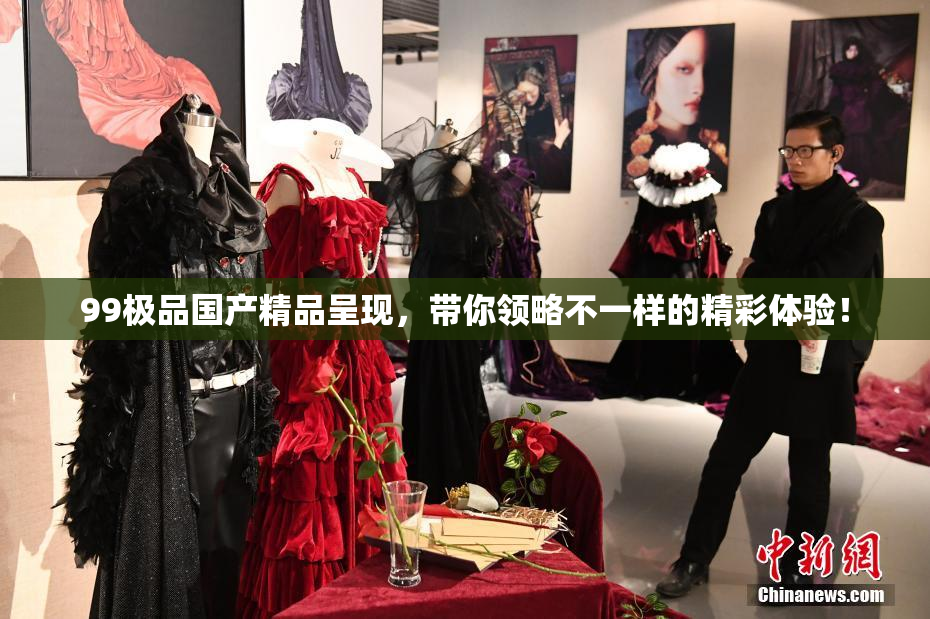 99极品国产精品呈现，带你领略不一样的精彩体验！