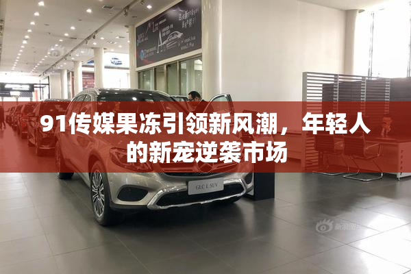 91传媒果冻引领新风潮，年轻人的新宠逆袭市场