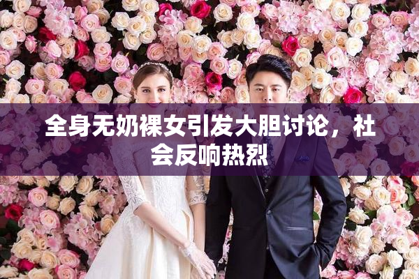 全身无奶裸女引发大胆讨论，社会反响热烈