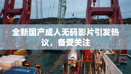 全新国产成人无码影片引发热议，备受关注