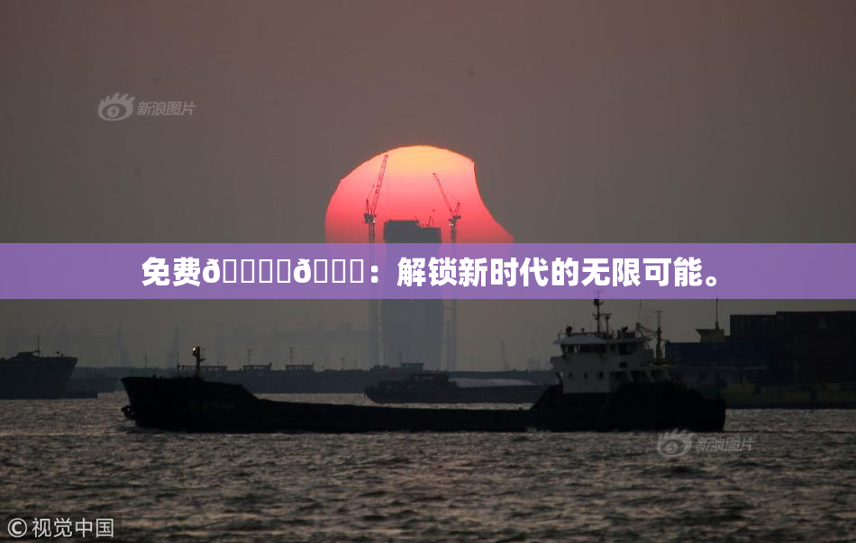 免费🔞‌🍌：解锁新时代的无限可能。