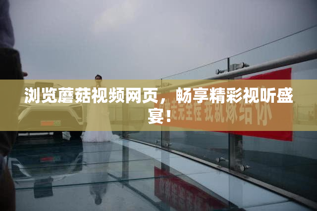 浏览蘑菇视频网页，畅享精彩视听盛宴！