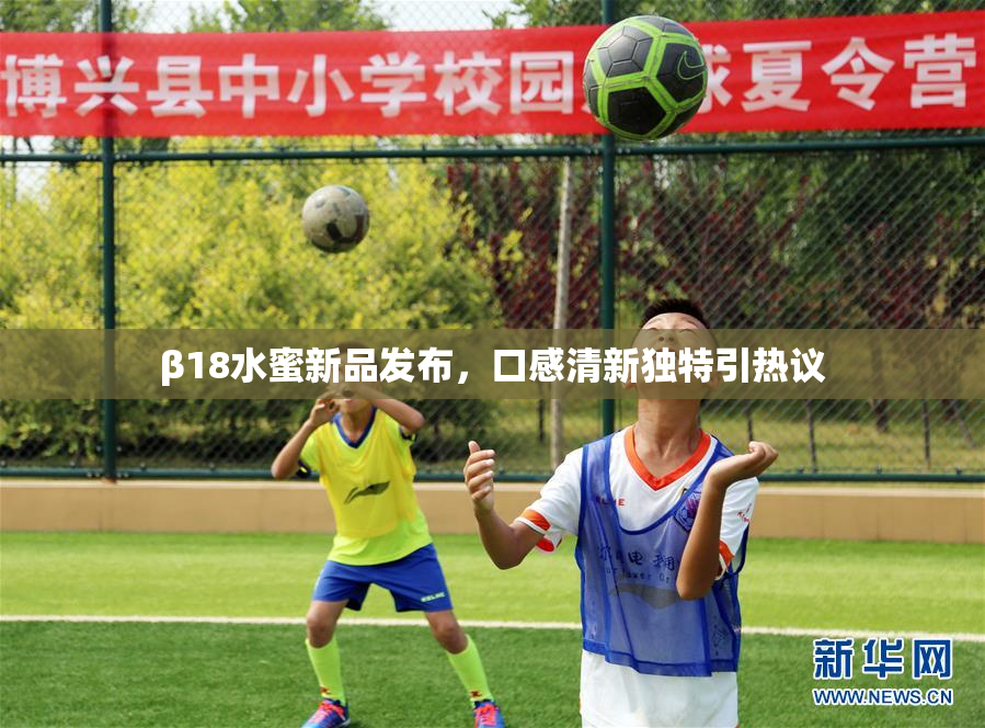 β18水蜜新品发布，口感清新独特引热议