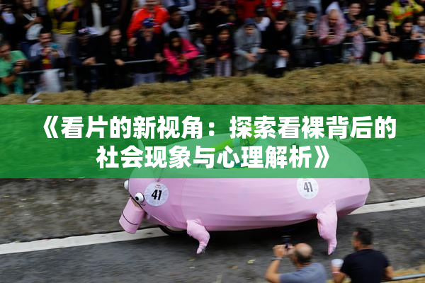 《看片的新视角：探索看裸背后的社会现象与心理解析》