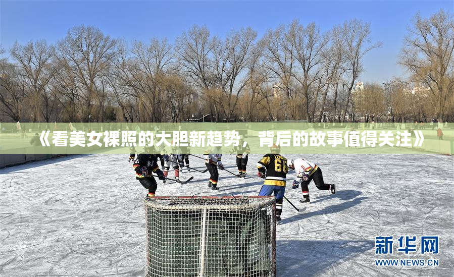 《看美女裸照的大胆新趋势，背后的故事值得关注》