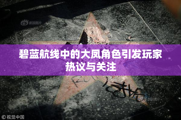碧蓝航线中的大凤角色引发玩家热议与关注