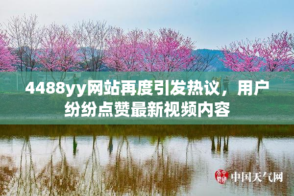 4488yy网站再度引发热议，用户纷纷点赞最新视频内容