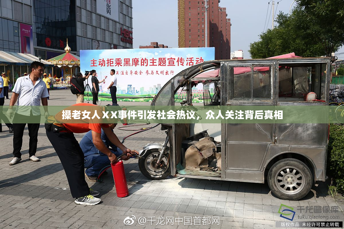 搡老女人ⅩX事件引发社会热议，众人关注背后真相