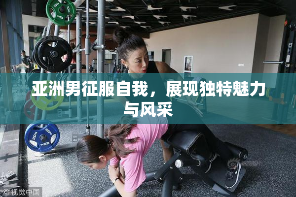 亚洲男征服自我，展现独特魅力与风采