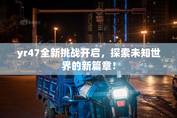 yr47全新挑战开启，探索未知世界的新篇章！