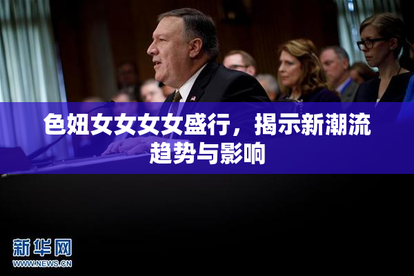 色妞女女女女盛行，揭示新潮流趋势与影响