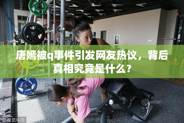 唐嫣被q事件引发网友热议，背后真相究竟是什么？