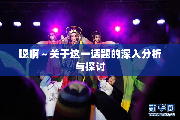 嗯啊～关于这一话题的深入分析与探讨