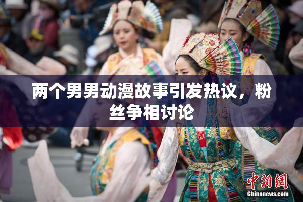 两个男男动漫故事引发热议，粉丝争相讨论
