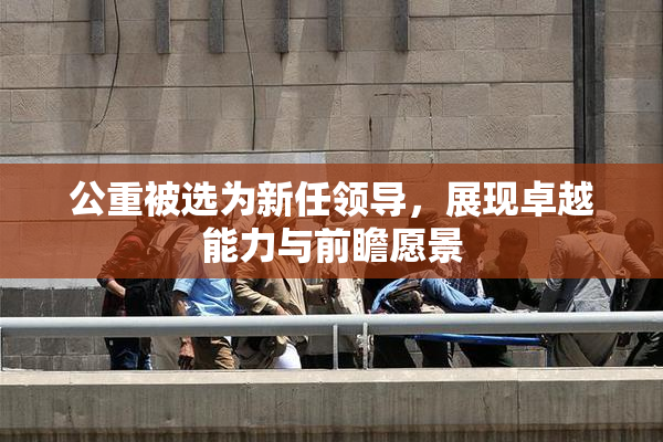 公重被选为新任领导，展现卓越能力与前瞻愿景