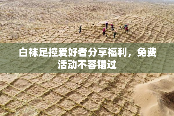 白袜足控爱好者分享福利，免费活动不容错过