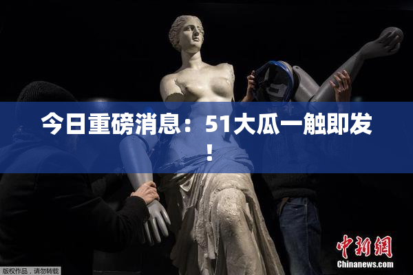 今日重磅消息：51大瓜一触即发！