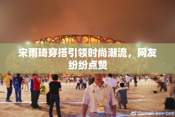 宋雨琦穿搭引领时尚潮流，网友纷纷点赞