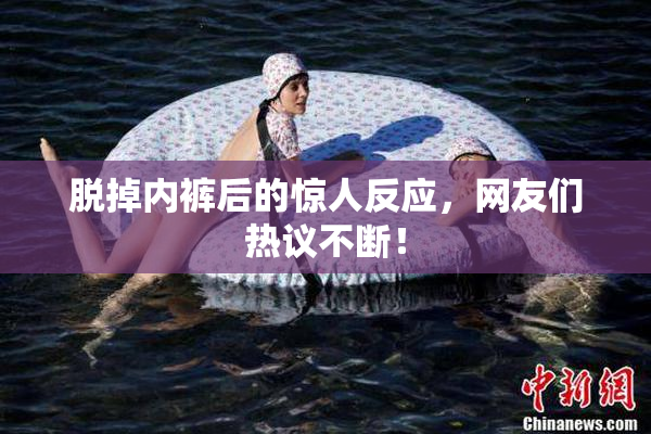 脱掉内裤后的惊人反应，网友们热议不断！