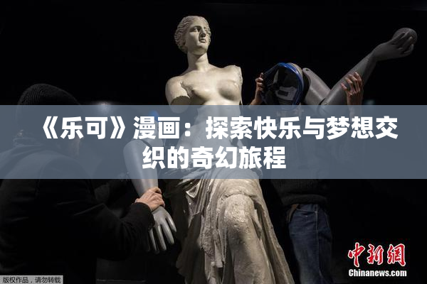 《乐可》漫画：探索快乐与梦想交织的奇幻旅程