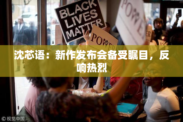 沈芯语：新作发布会备受瞩目，反响热烈