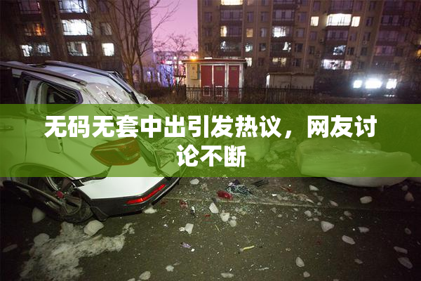 无码无套中出引发热议，网友讨论不断