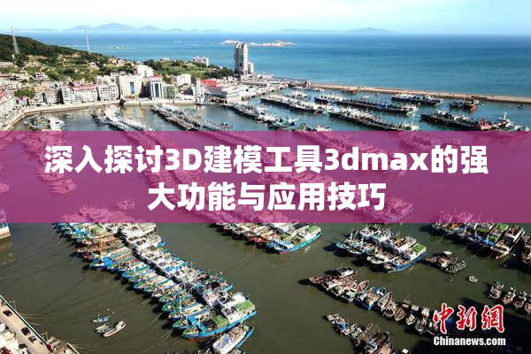 深入探讨3D建模工具3dmax的强大功能与应用技巧
