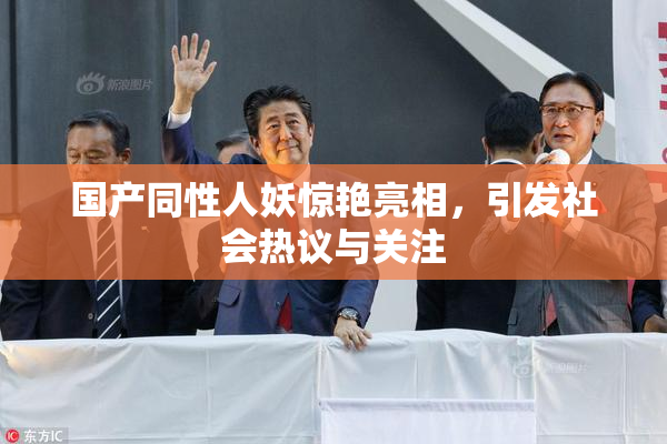 国产同性人妖惊艳亮相，引发社会热议与关注