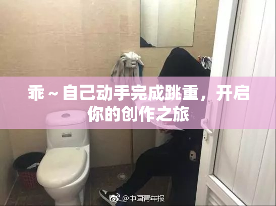 乖～自己动手完成跳重，开启你的创作之旅