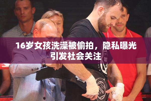 16岁女孩洗澡被偷拍，隐私曝光引发社会关注