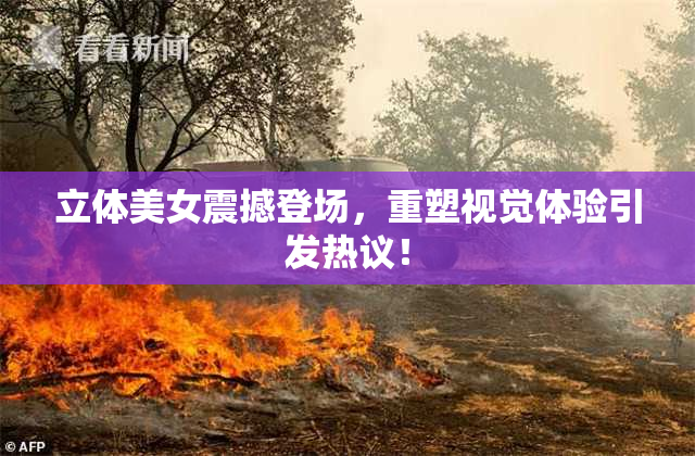 立体美女震撼登场，重塑视觉体验引发热议！