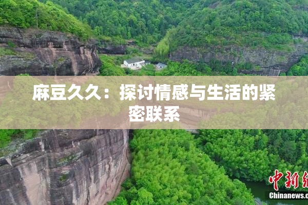 麻豆久久：探讨情感与生活的紧密联系