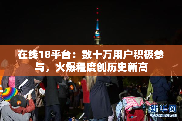 在线18平台：数十万用户积极参与，火爆程度创历史新高