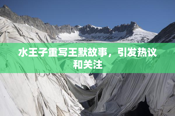 水王子重写王默故事，引发热议和关注