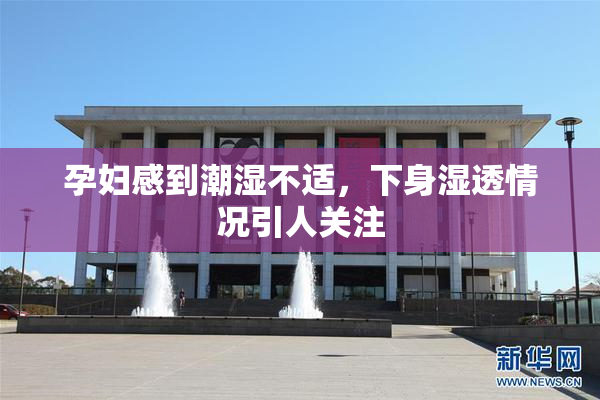 孕妇感到潮湿不适，下身湿透情况引人关注