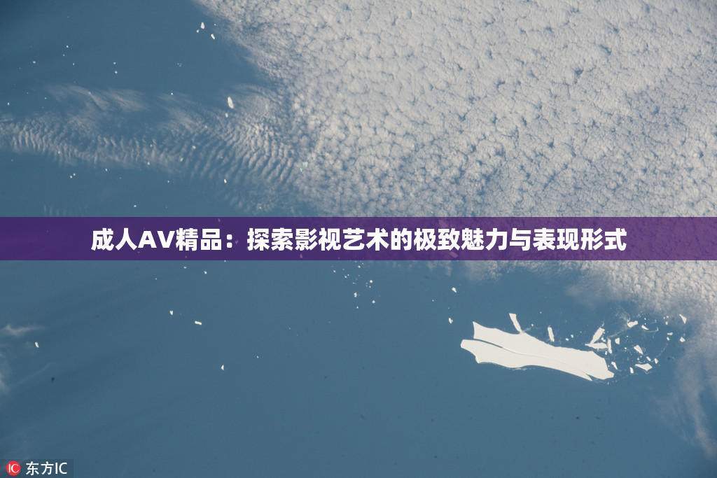 成人AV精品：探索影视艺术的极致魅力与表现形式
