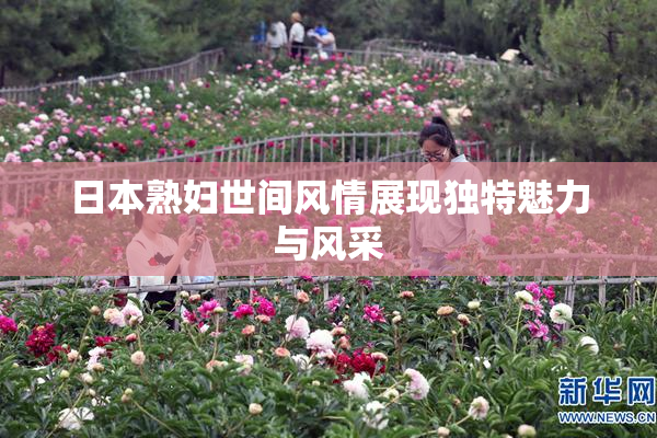 日本熟妇世间风情展现独特魅力与风采