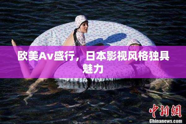 欧美Av盛行，日本影视风格独具魅力