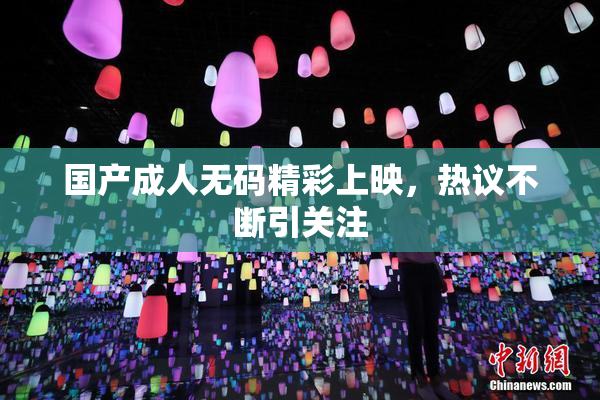 国产成人无码精彩上映，热议不断引关注