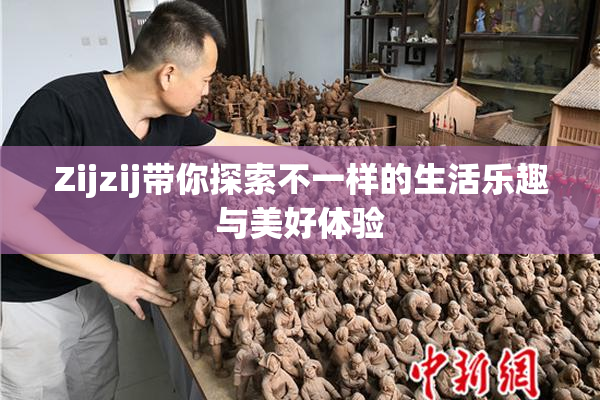 Zijzij带你探索不一样的生活乐趣与美好体验