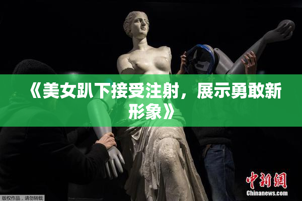 《美女趴下接受注射，展示勇敢新形象》