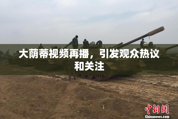 大荫蒂视频再播，引发观众热议和关注