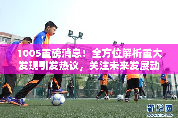 1005重磅消息！全方位解析重大发现引发热议，关注未来发展动态。
