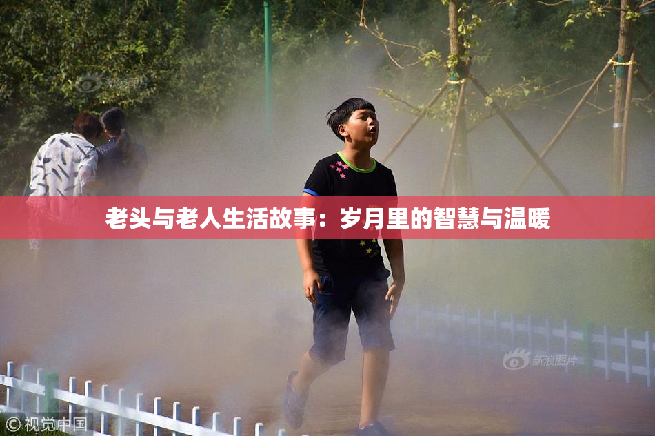 老头与老人生活故事：岁月里的智慧与温暖