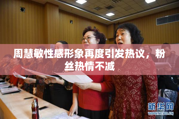 周慧敏性感形象再度引发热议，粉丝热情不减